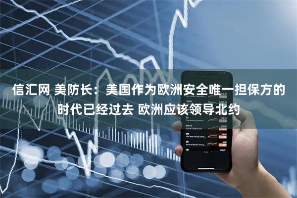 信汇网 美防长：美国作为欧洲安全唯一担保方的时代已经过去 欧洲应该领导北约
