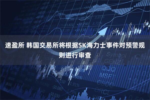 速盈所 韩国交易所将根据SK海力士事件对预警规则进行审查