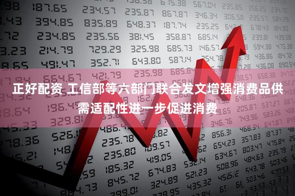 正好配资 工信部等六部门联合发文增强消费品供需适配性进一步促进消费