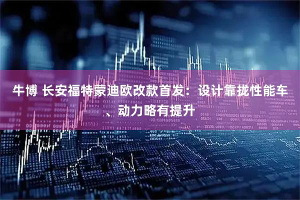 牛博 长安福特蒙迪欧改款首发：设计靠拢性能车、动力略有提升
