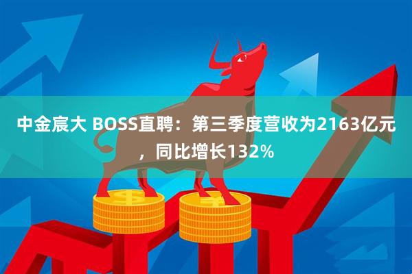 中金宸大 BOSS直聘：第三季度营收为2163亿元，同比增长132%
