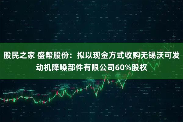 股民之家 盛帮股份：拟以现金方式收购无锡沃可发动机降噪部件有限公司60%股权