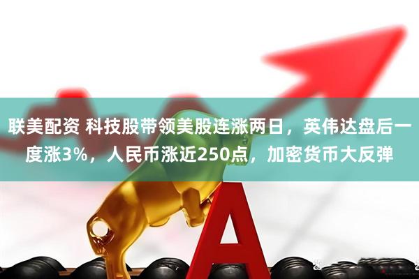 联美配资 科技股带领美股连涨两日，英伟达盘后一度涨3%，人民币涨近250点，加密货币大反弹