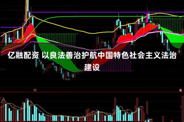 亿融配资 以良法善治护航中国特色社会主义法治建设