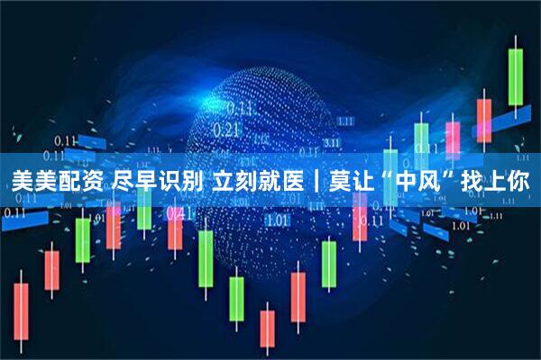 美美配资 尽早识别 立刻就医｜莫让“中风”找上你