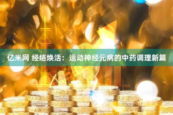 亿米网 经络焕活：运动神经元病的中药调理新篇