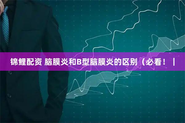 锦鲤配资 脑膜炎和B型脑膜炎的区别（必看！｜