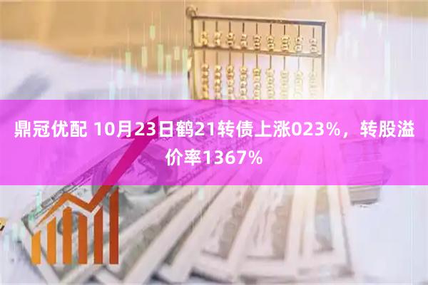 鼎冠优配 10月23日鹤21转债上涨023%，转股溢价率1367%