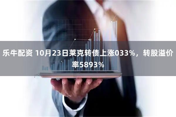 乐牛配资 10月23日莱克转债上涨033%，转股溢价率5893%