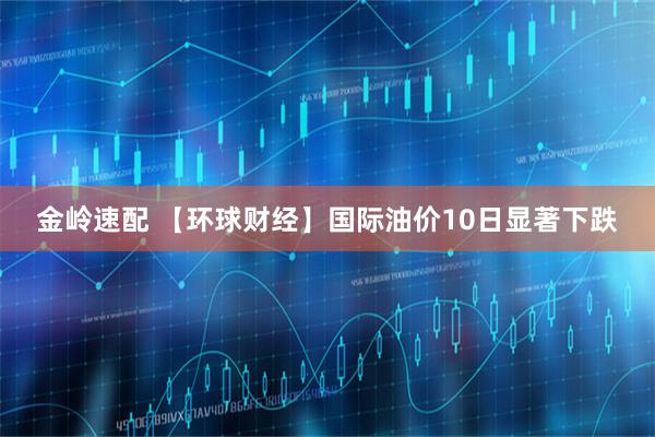 金岭速配 【环球财经】国际油价10日显著下跌