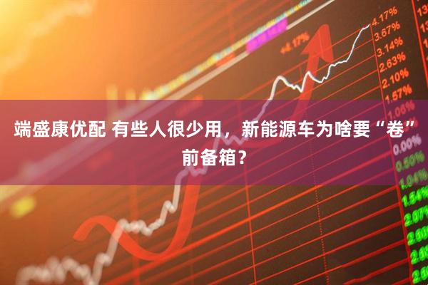 端盛康优配 有些人很少用，新能源车为啥要“卷”前备箱？