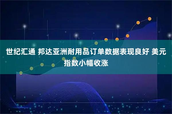 世纪汇通 邦达亚洲耐用品订单数据表现良好 美元指数小幅收涨
