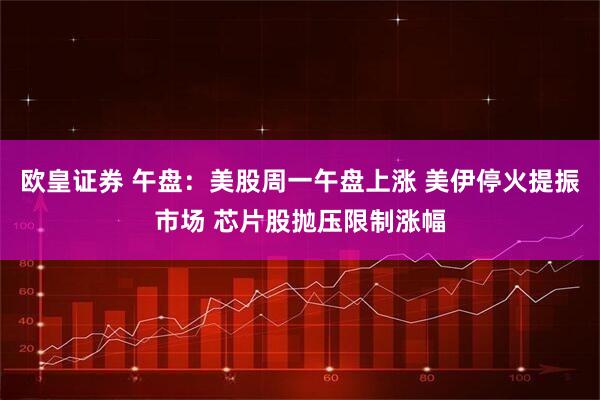 欧皇证券 午盘：美股周一午盘上涨 美伊停火提振市场 芯片股抛压限制涨幅
