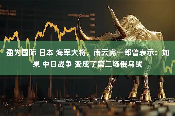 盈为国际 日本 海军大将，南云宪一郎曾表示：如果 中日战争 变成了第二场俄乌战