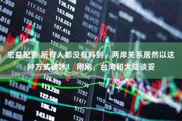 宏益配资 所有人都没有料到，两岸关系居然以这种方式破冰！ 刚刚，台湾和大陆谈妥